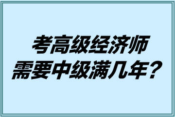 考高級經(jīng)濟(jì)師需要中級滿幾年？