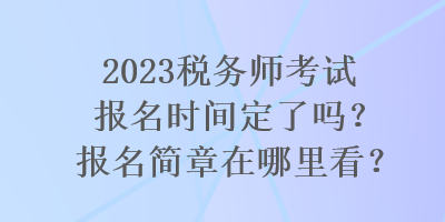 2023稅務(wù)師考試報名時間定了嗎？報名簡章在哪里看？