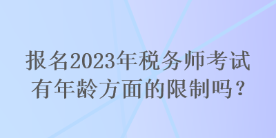 報名2023年稅務(wù)師考試有年齡方面的限制嗎？