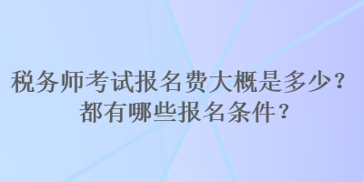 稅務(wù)師考試報(bào)名費(fèi)大概是多少？都有哪些報(bào)名條件？