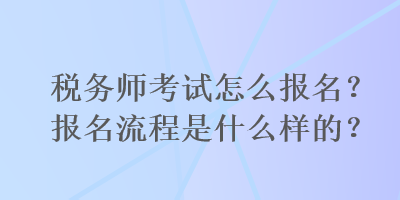 稅務(wù)師考試怎么報(bào)名？報(bào)名流程是什么樣的？