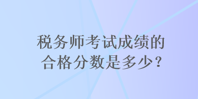 稅務(wù)師考試成績的合格分?jǐn)?shù)是多少？