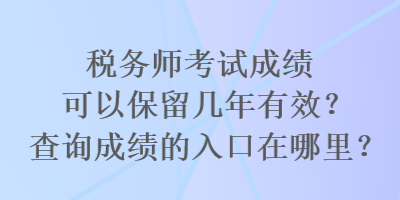 稅務(wù)師考試成績可以保留幾年有效？查詢成績的入口在哪里？