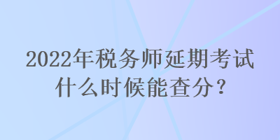 2022年稅務師延期考試什么時候能查分？