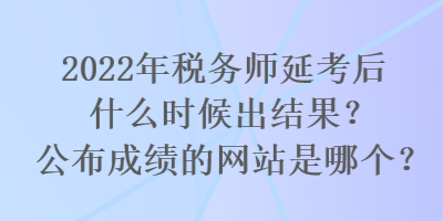 2022年稅務(wù)師延考后什么時候出結(jié)果？公布成績的網(wǎng)站是哪個？