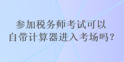 參加稅務(wù)師考試可以自帶計算器進入考場嗎？