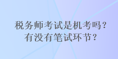 稅務師考試是機考嗎？有沒有筆試環(huán)節(jié)？