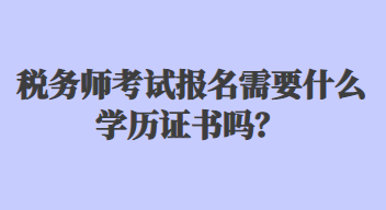 稅務(wù)師考試報(bào)名需要什么學(xué)歷證書嗎？