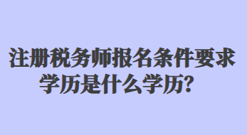 注冊稅務(wù)師報名條件要求學(xué)歷是什么學(xué)歷？