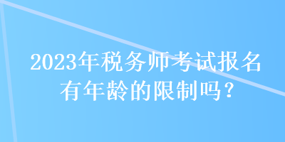 2023年稅務(wù)師考試報名有年齡的限制嗎？