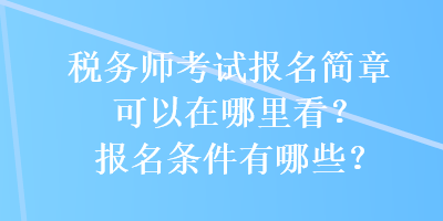 稅務(wù)師考試報名簡章可以在哪里看？報名條件有哪些？