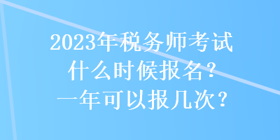 2023年稅務(wù)師考試什么時(shí)候報(bào)名？一年可以報(bào)幾次？