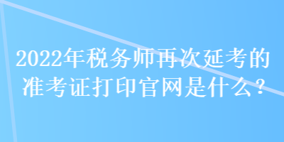 2022年稅務(wù)師再次延考的準(zhǔn)考證打印官網(wǎng)是什么？