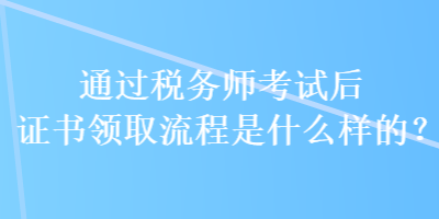 通過稅務(wù)師考試后證書領(lǐng)取流程是什么樣的？