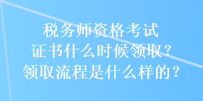 稅務(wù)師資格考試證書什么時(shí)候領(lǐng)?。款I(lǐng)取流程是什么樣的？