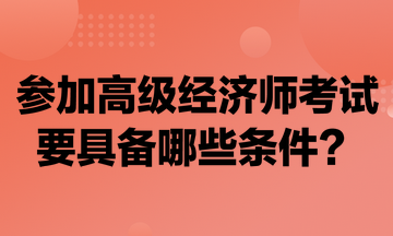 參加高級(jí)經(jīng)濟(jì)師考試要具備哪些條件？