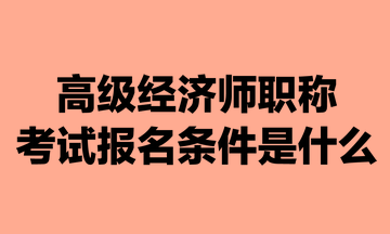 高級經(jīng)濟(jì)師職稱考試報名條件是什么？