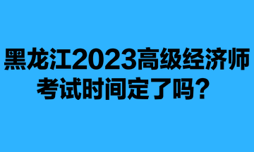 黑龍江2023年高級(jí)經(jīng)濟(jì)師考試時(shí)間定了嗎？