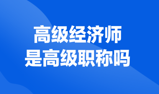 高級經(jīng)濟師是高級職稱嗎？