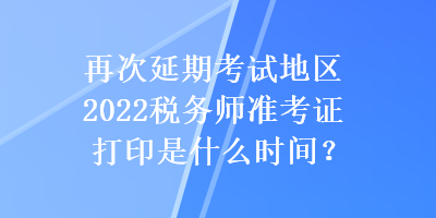 再次延期考試地區(qū)2022稅務師準考證打印是什么時間？