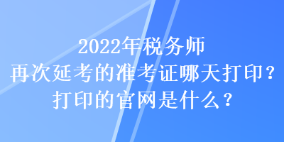 2022年稅務(wù)師再次延考的準(zhǔn)考證哪天打印？打印的官網(wǎng)是什么？