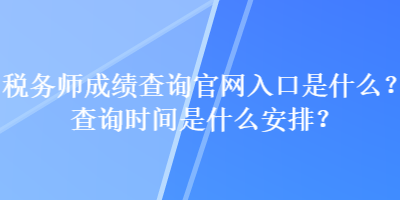 稅務(wù)師成績查詢官網(wǎng)入口是什么？查詢時(shí)間是什么安排？