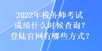 2022年稅務師考試成績什么時候查詢？登陸官網有哪些方式？