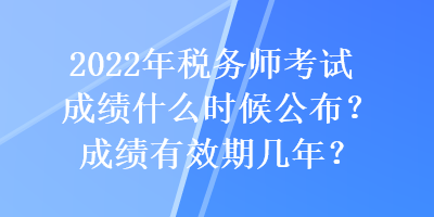 2022年稅務師考試成績什么時候公布？成績有效期幾年？