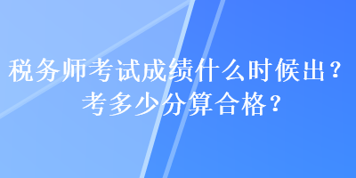 稅務(wù)師考試成績(jī)什么時(shí)候出？考多少分算合格？