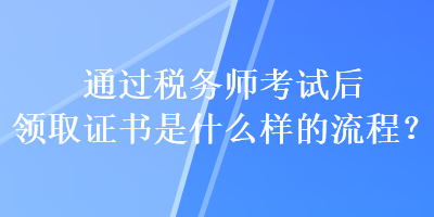 通過稅務(wù)師考試后領(lǐng)取證書是什么樣的流程？