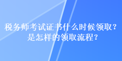 稅務師考試證書什么時候領(lǐng)?。渴窃鯓拥念I(lǐng)取流程？