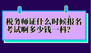 稅務師證什么時候報名考試啊多少錢一科？