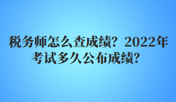 稅務(wù)師怎么查成績(jī)？2022年多久公布考試成績(jī)？