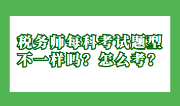 稅務(wù)師每科考試題型不一樣嗎？怎么考？