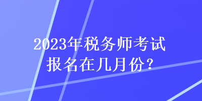 2023年稅務師考試報名在幾月份？