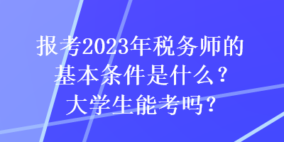 報(bào)考2023年稅務(wù)師的基本條件是什么？大學(xué)生能考嗎？