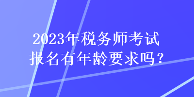 2023年稅務(wù)師考試報名有年齡要求嗎？