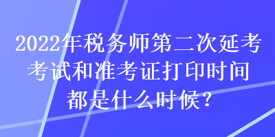 2022年稅務(wù)師第二次延考考試和準(zhǔn)考證打印時(shí)間都是什么時(shí)候？