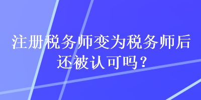 注冊(cè)稅務(wù)師變?yōu)槎悇?wù)師后還被認(rèn)可嗎？