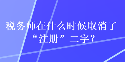 稅務(wù)師在什么時候取消了“注冊”二字？