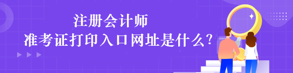 注冊會(huì)計(jì)師準(zhǔn)考證打印入口網(wǎng)址是什么？