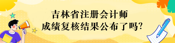 吉林省注冊會計師成績復(fù)核結(jié)果公布了嗎？