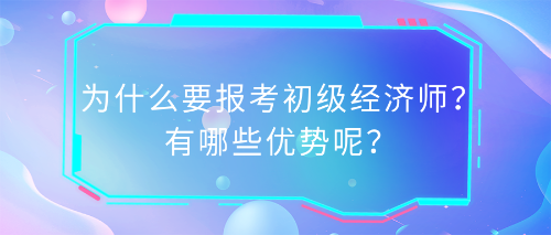 為什么要報(bào)考初級(jí)經(jīng)濟(jì)師？有哪些優(yōu)勢(shì)呢？