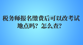 稅務(wù)師報名繳費后可以改考試地點嗎？怎么查？