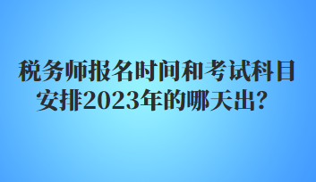 稅務(wù)師報名時間和考試科目安排2023年的哪天出？