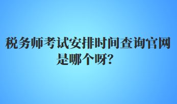 稅務師考試安排時間查詢官網(wǎng)是哪個呀？