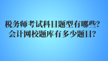 稅務(wù)師考試科目題型有哪些？會(huì)計(jì)網(wǎng)校題庫(kù)有多少題目？