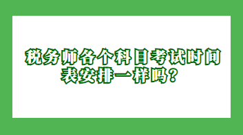 稅務(wù)師各個(gè)科目考試時(shí)間表安排一樣嗎？