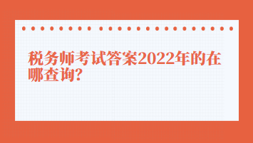 稅務(wù)師考試答案2022年的在哪查詢？