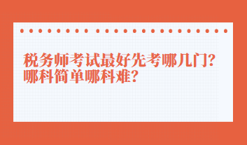 稅務(wù)師考試最好先考哪幾門？哪科簡單哪科難？